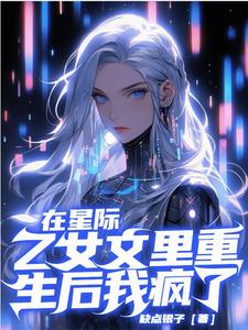 在星际乙女文里重生后，我疯了